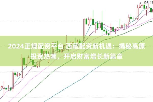 2024正规配资平台 西藏配资新机遇：揭秘高原投资热潮，开启财富增长新篇章