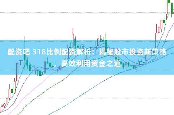 配资吧 318比例配资解析：揭秘股市投资新策略，高效利用资金之道