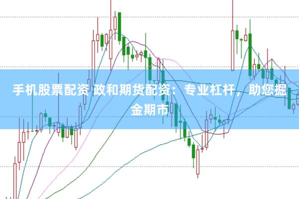手机股票配资 政和期货配资：专业杠杆，助您掘金期市