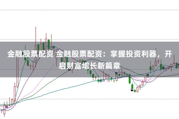 金融股票配资 金融股票配资：掌握投资利器，开启财富增长新篇章