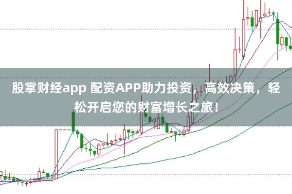 股掌财经app 配资APP助力投资，高效决策，轻松开启您的财富增长之旅！