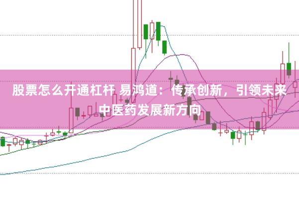 股票怎么开通杠杆 易鸿道：传承创新，引领未来中医药发展新方向