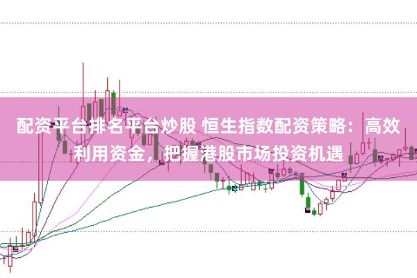 配资平台排名平台炒股 恒生指数配资策略：高效利用资金，把握港股市场投资机遇
