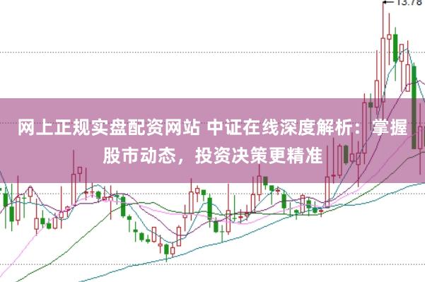 网上正规实盘配资网站 中证在线深度解析：掌握股市动态，投资决策更精准