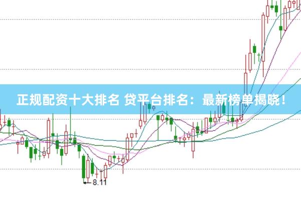 正规配资十大排名 贷平台排名：最新榜单揭晓！