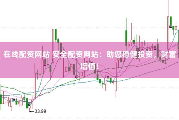 在线配资网站 安全配资网站：助您稳健投资，财富增值！