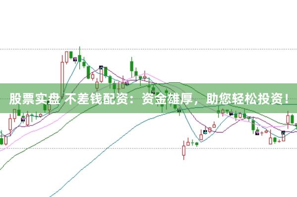 股票实盘 不差钱配资：资金雄厚，助您轻松投资！