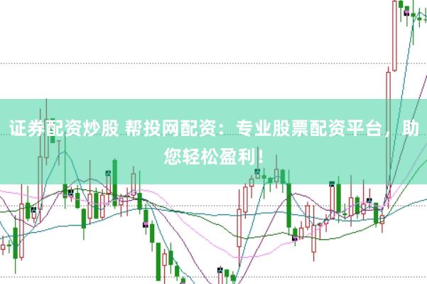 证券配资炒股 帮投网配资：专业股票配资平台，助您轻松盈利！