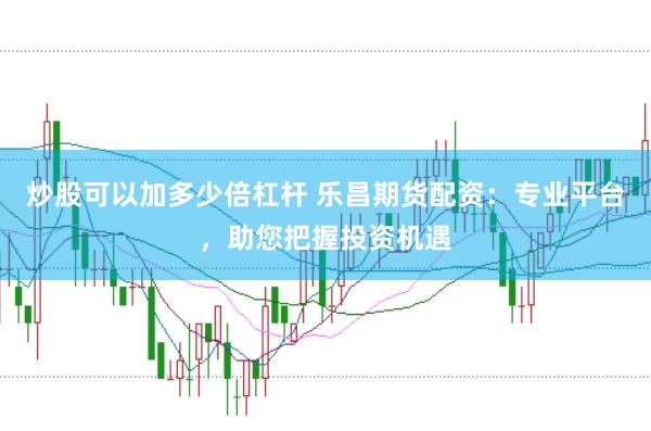 炒股可以加多少倍杠杆 乐昌期货配资：专业平台，助您把握投资机遇