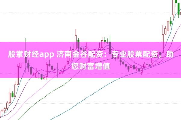 股掌财经app 济南金谷配资：专业股票配资，助您财富增值