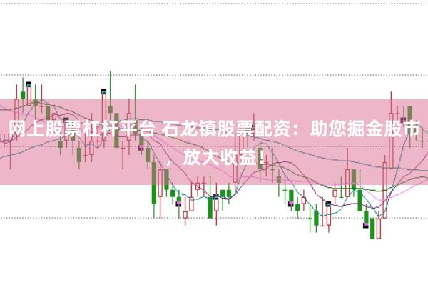 网上股票杠杆平台 石龙镇股票配资：助您掘金股市，放大收益！