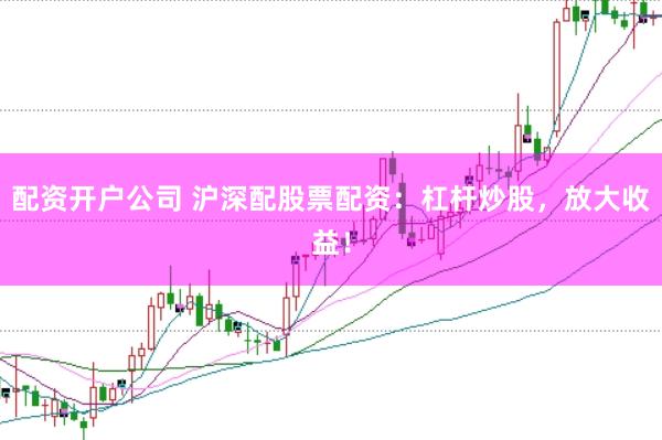 配资开户公司 沪深配股票配资：杠杆炒股，放大收益！