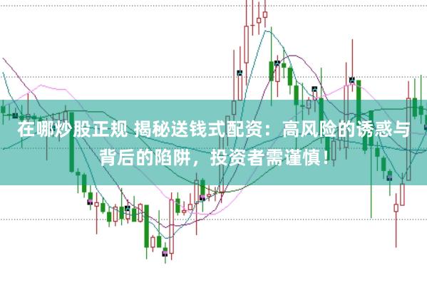 在哪炒股正规 揭秘送钱式配资：高风险的诱惑与背后的陷阱，投资者需谨慎！