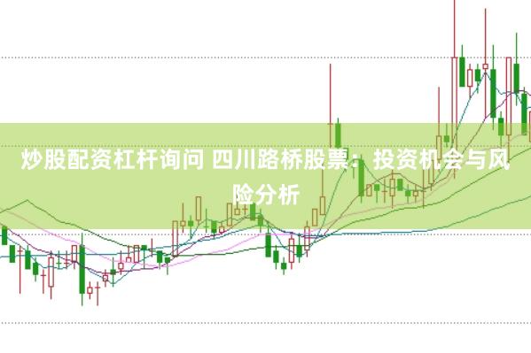 炒股配资杠杆询问 四川路桥股票：投资机会与风险分析