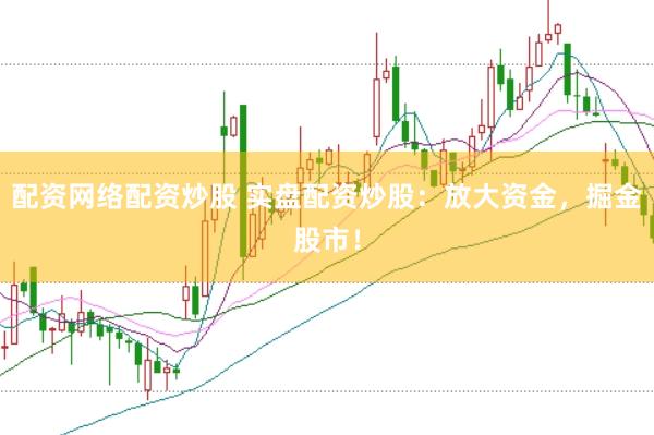 配资网络配资炒股 实盘配资炒股：放大资金，掘金股市！