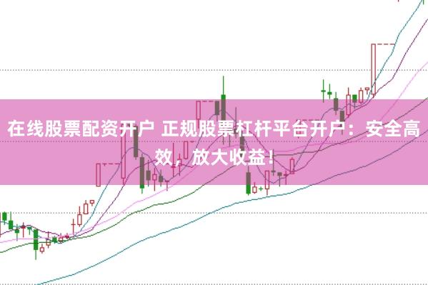 在线股票配资开户 正规股票杠杆平台开户：安全高效，放大收益！