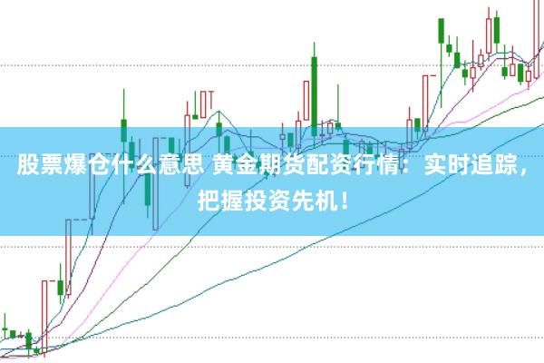 股票爆仓什么意思 黄金期货配资行情：实时追踪，把握投资先机！