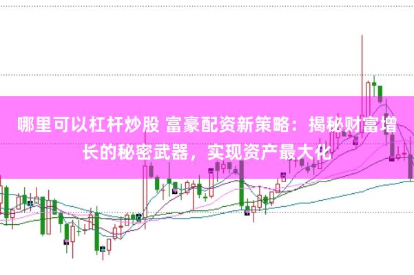 哪里可以杠杆炒股 富豪配资新策略：揭秘财富增长的秘密武器，实现资产最大化