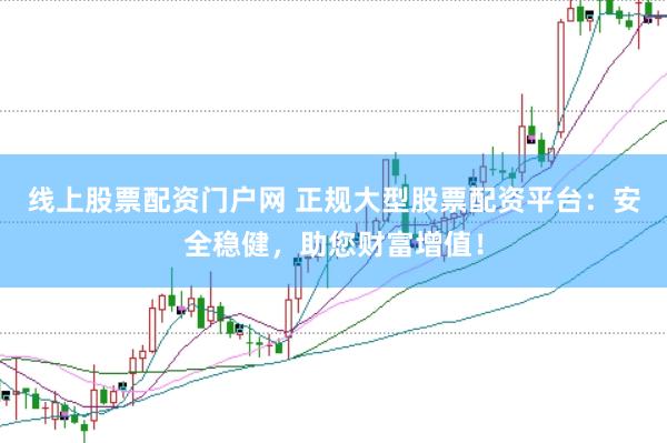 线上股票配资门户网 正规大型股票配资平台：安全稳健，助您财富增值！