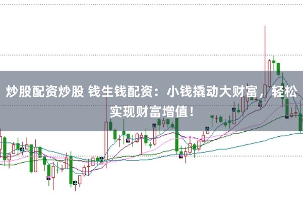 炒股配资炒股 钱生钱配资：小钱撬动大财富，轻松实现财富增值！