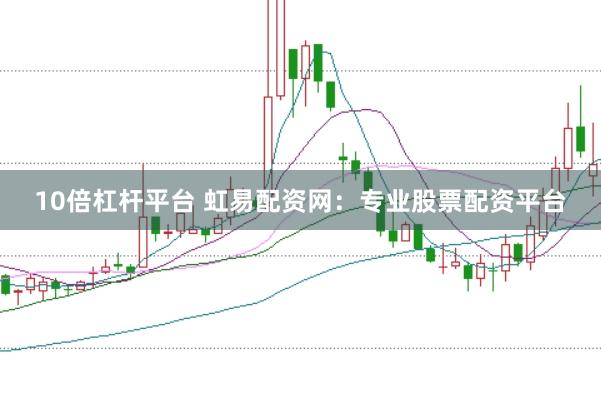 10倍杠杆平台 虹易配资网：专业股票配资平台