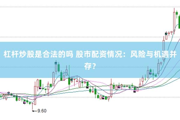 杠杆炒股是合法的吗 股市配资情况：风险与机遇并存？