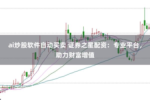 ai炒股软件自动买卖 证券之星配资：专业平台，助力财富增值