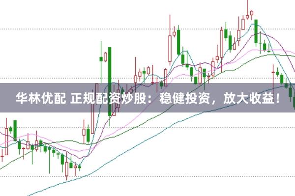 华林优配 正规配资炒股：稳健投资，放大收益！