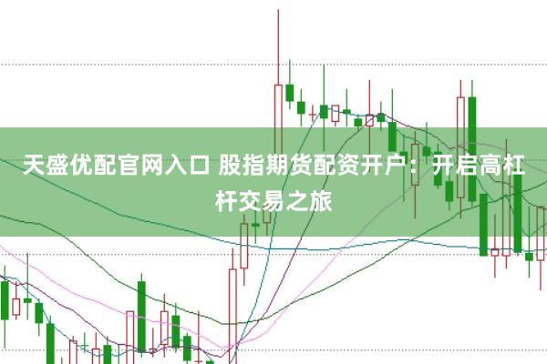 天盛优配官网入口 股指期货配资开户：开启高杠杆交易之旅