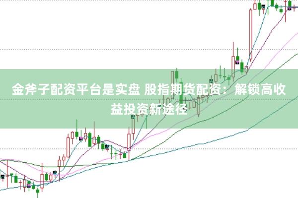金斧子配资平台是实盘 股指期货配资：解锁高收益投资新途径