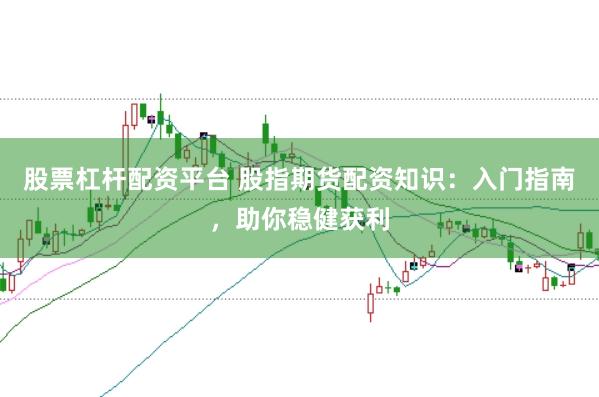 股票杠杆配资平台 股指期货配资知识：入门指南，助你稳健获利