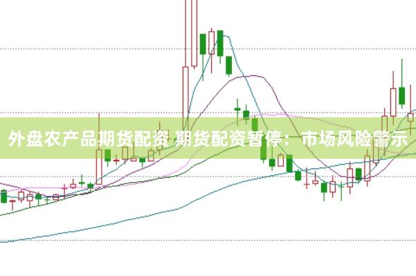 外盘农产品期货配资 期货配资暂停：市场风险警示
