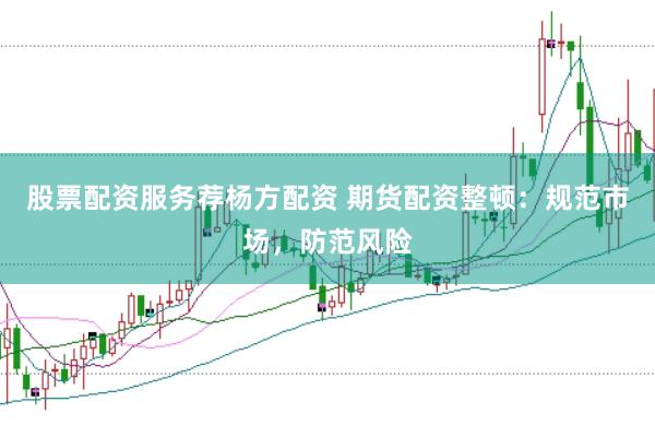 股票配资服务荐杨方配资 期货配资整顿：规范市场，防范风险
