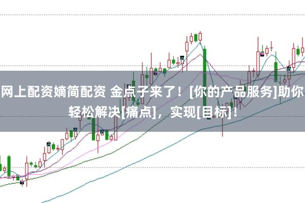 网上配资嫡简配资 金点子来了！[你的产品服务]助你轻松解决[痛点]，实现[目标]！