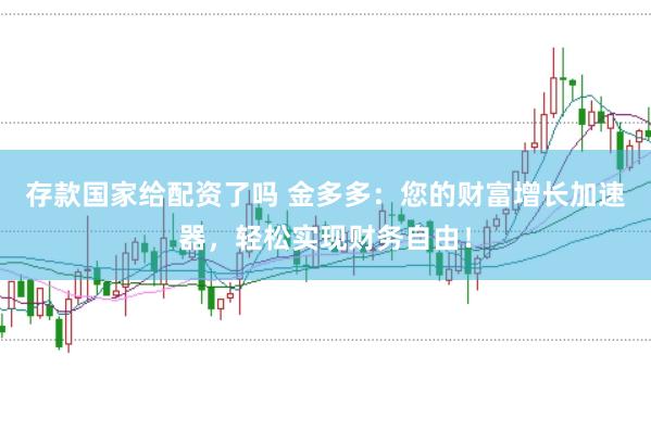 存款国家给配资了吗 金多多：您的财富增长加速器，轻松实现财务自由！
