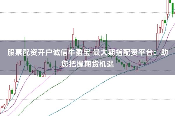 股票配资开户诚信牛盈宝 最大期指配资平台：助您把握期货机遇