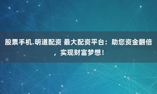 股票手机.明道配资 最大配资平台：助您资金翻倍，实现财富梦想！