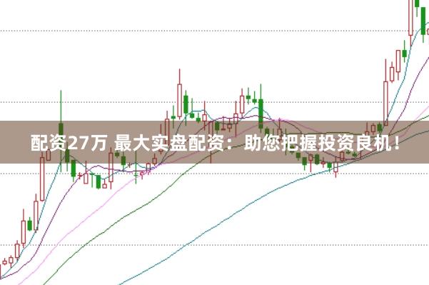 配资27万 最大实盘配资：助您把握投资良机！