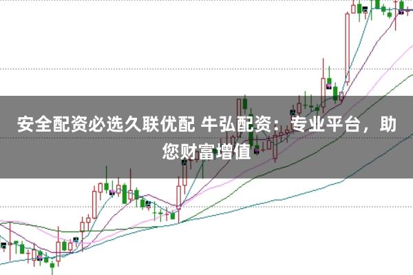 安全配资必选久联优配 牛弘配资：专业平台，助您财富增值