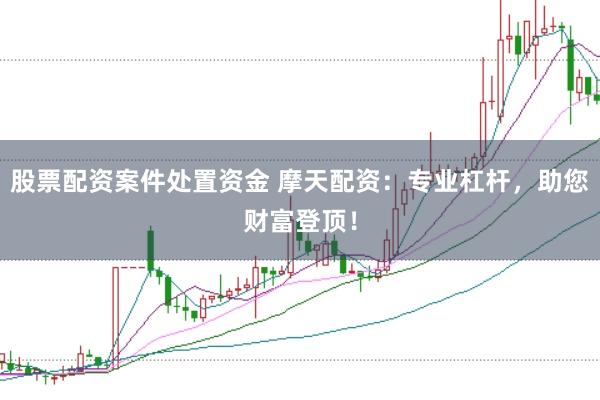 股票配资案件处置资金 摩天配资：专业杠杆，助您财富登顶！