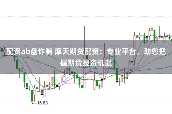 配资ab盘诈骗 摩天期货配资：专业平台，助您把握期货投资机遇