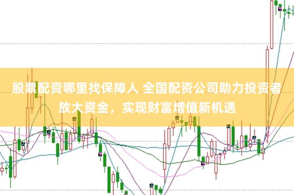 股票配资哪里找保障人 全国配资公司助力投资者放大资金,实现财富增值新机遇