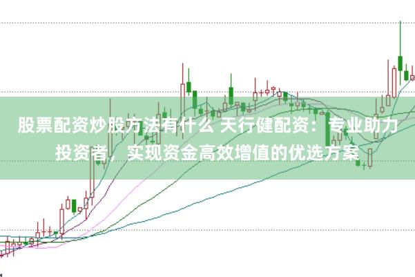 股票配资炒股方法有什么 天行健配资：专业助力投资者，实现资金高效增值的优选方案