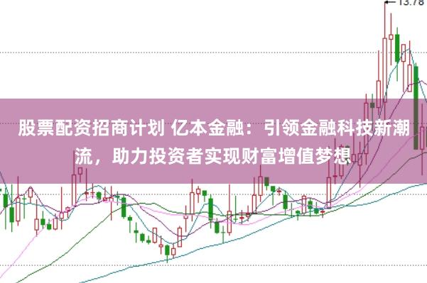 股票配资招商计划 亿本金融：引领金融科技新潮流，助力投资者实现财富增值梦想