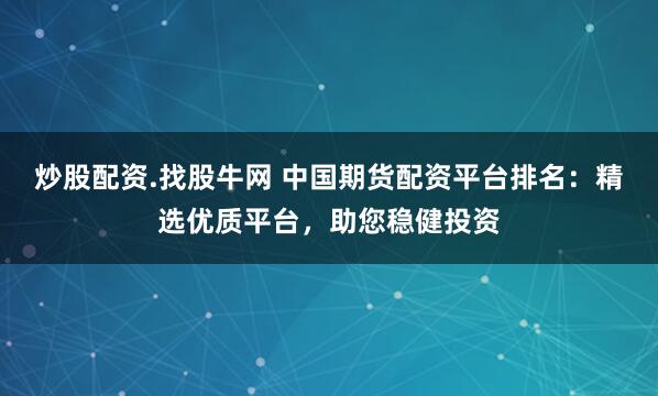 炒股配资.找股牛网 中国期货配资平台排名：精选优质平台，助您稳健投资