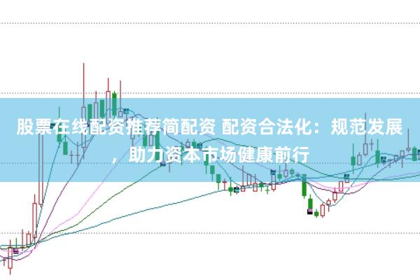 股票在线配资推荐简配资 配资合法化：规范发展，助力资本市场健康前行