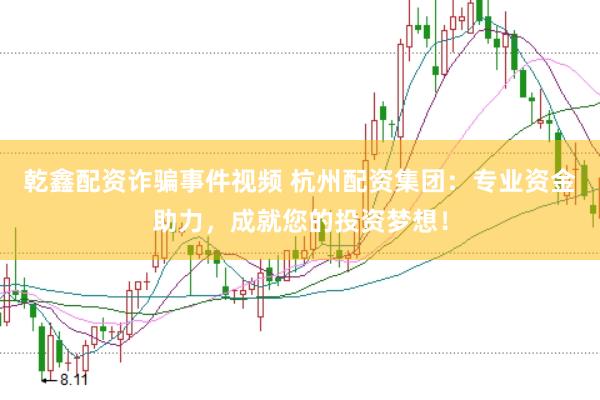 乾鑫配资诈骗事件视频 杭州配资集团：专业资金助力，成就您的投资梦想！