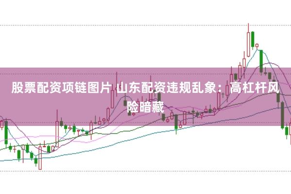 股票配资项链图片 山东配资违规乱象：高杠杆风险暗藏