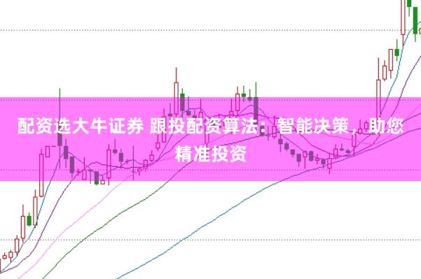 配资选大牛证券 跟投配资算法：智能决策，助您精准投资