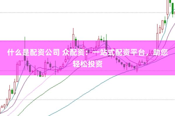 什么是配资公司 众配资：一站式配资平台，助您轻松投资